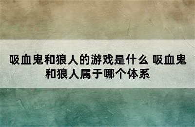 吸血鬼和狼人的游戏是什么 吸血鬼和狼人属于哪个体系